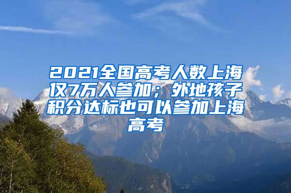 2021全国高考人数上海仅7万人参加；外地孩子积分达标也可以参加上海高考