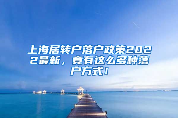 上海居转户落户政策2022最新，竟有这么多种落户方式！