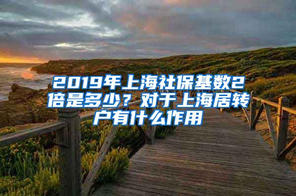 2019年上海社保基数2倍是多少？对于上海居转户有什么作用