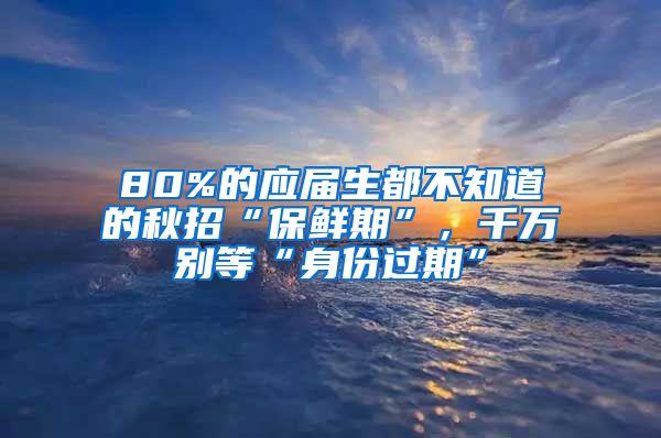 80%的应届生都不知道的秋招“保鲜期”，千万别等“身份过期”