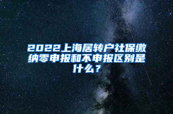 2022上海居转户社保缴纳零申报和不申报区别是什么？