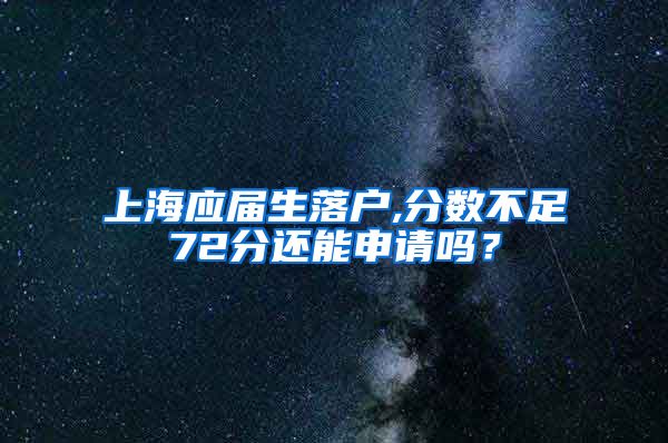 上海应届生落户,分数不足72分还能申请吗？