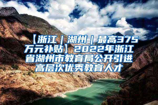 【浙江｜湖州｜最高375万元补贴】2022年浙江省湖州市教育局公开引进高层次优秀教育人才