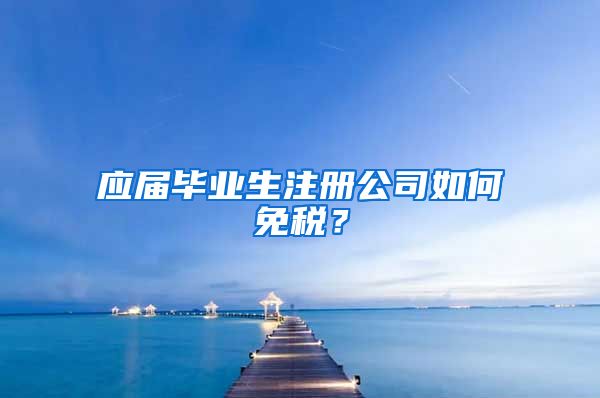 应届毕业生注册公司如何免税？