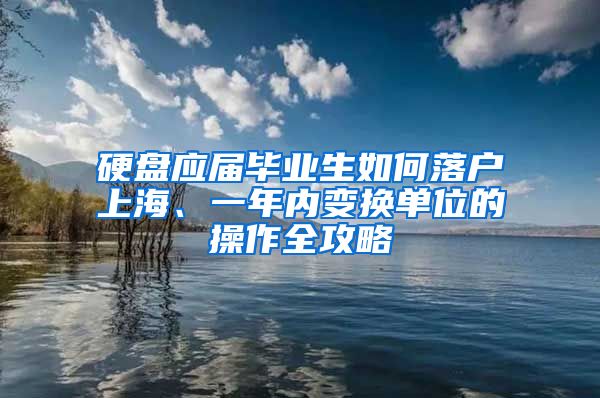 硬盘应届毕业生如何落户上海、一年内变换单位的操作全攻略