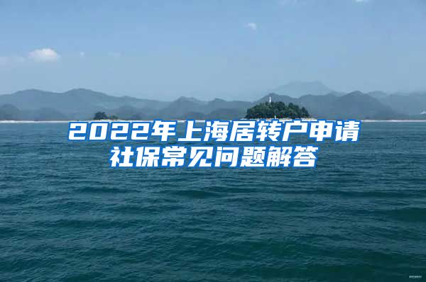 2022年上海居转户申请社保常见问题解答