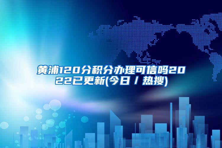 黄浦120分积分办理可信吗2022已更新(今日／热搜)