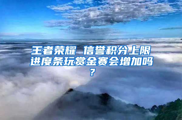 王者荣耀 信誉积分上限进度条玩赏金赛会增加吗？