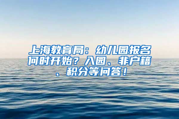 上海教育局：幼儿园报名何时开始？入园、非户籍、积分等问答！