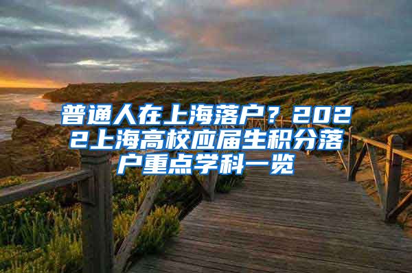 普通人在上海落户？2022上海高校应届生积分落户重点学科一览