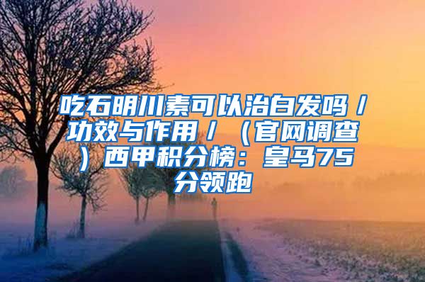 吃石明川素可以治白发吗／功效与作用／（官网调查）西甲积分榜：皇马75分领跑