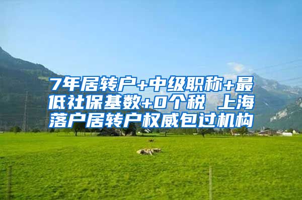 7年居转户+中级职称+最低社保基数+0个税 上海落户居转户权威包过机构