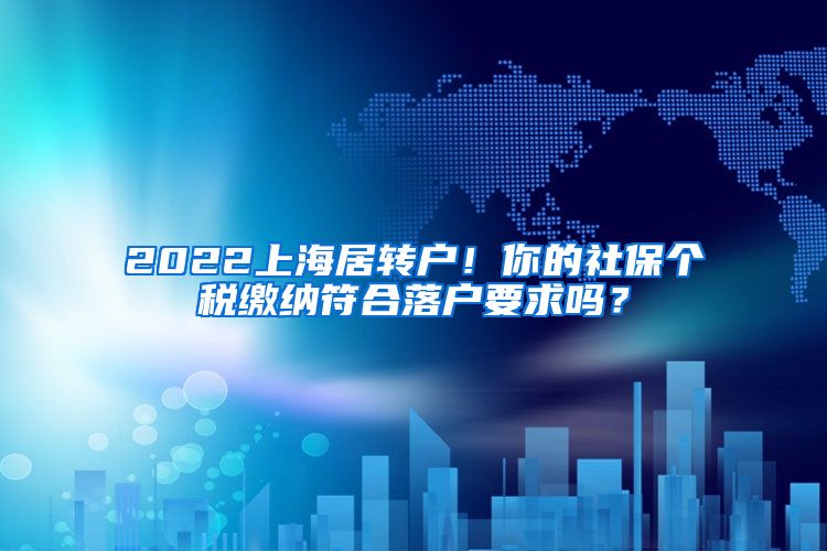 2022上海居转户！你的社保个税缴纳符合落户要求吗？