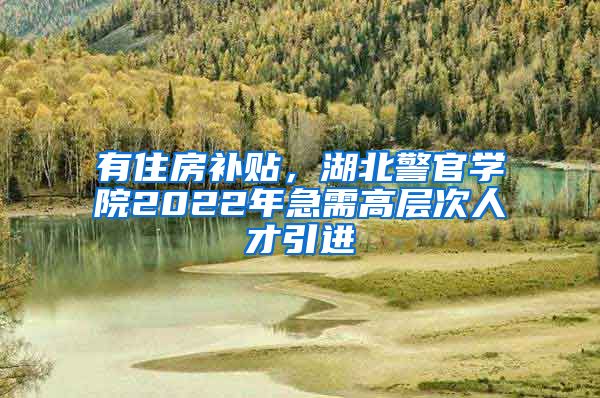 有住房补贴，湖北警官学院2022年急需高层次人才引进