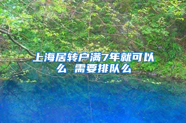 上海居转户满7年就可以么 需要排队么