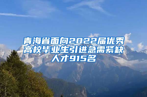 青海省面向2022届优秀高校毕业生引进急需紧缺人才915名