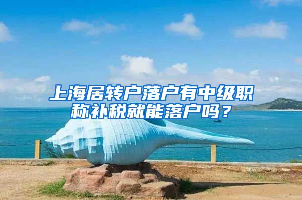 上海居转户落户有中级职称补税就能落户吗？