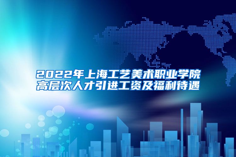 2022年上海工艺美术职业学院高层次人才引进工资及福利待遇