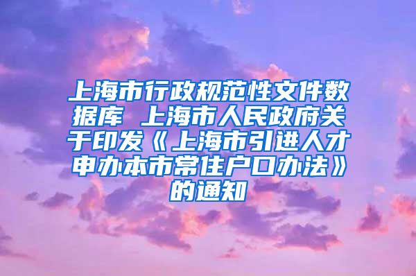 上海市行政规范性文件数据库 上海市人民政府关于印发《上海市引进人才申办本市常住户口办法》的通知