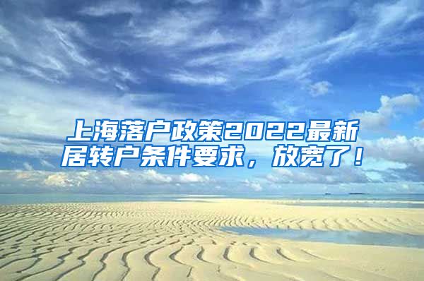 上海落户政策2022最新居转户条件要求，放宽了！