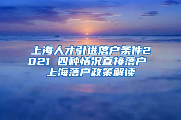 上海人才引进落户条件2021 四种情况直接落户 上海落户政策解读