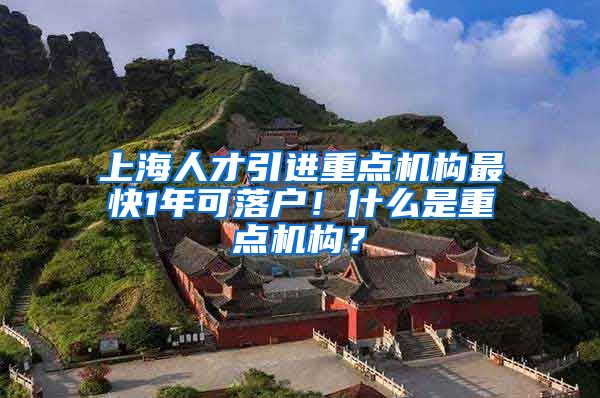 上海人才引进重点机构最快1年可落户！什么是重点机构？