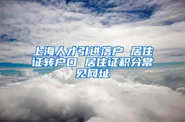 上海人才引进落户 居住证转户口 居住证积分常见网址