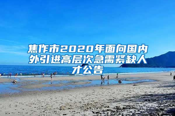 焦作市2020年面向国内外引进高层次急需紧缺人才公告