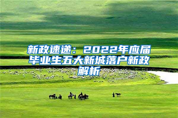 新政速递：2022年应届毕业生五大新城落户新政解析