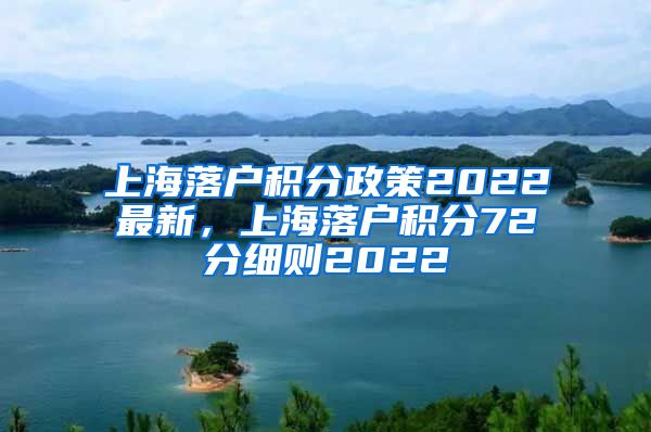 上海落户积分政策2022最新，上海落户积分72分细则2022