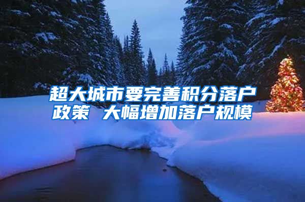 超大城市要完善积分落户政策 大幅增加落户规模