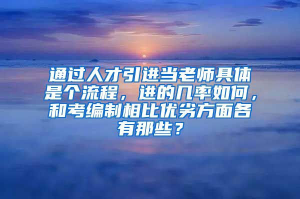 通过人才引进当老师具体是个流程，进的几率如何，和考编制相比优劣方面各有那些？