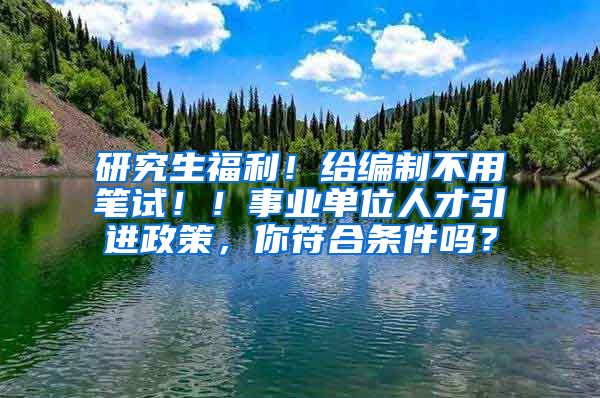 研究生福利！给编制不用笔试！！事业单位人才引进政策，你符合条件吗？