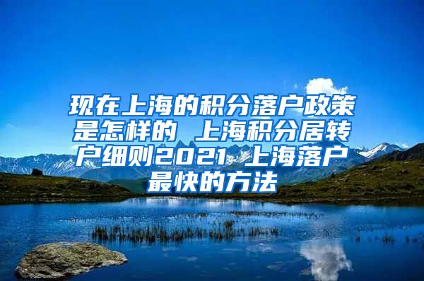 现在上海的积分落户政策是怎样的 上海积分居转户细则2021 上海落户最快的方法