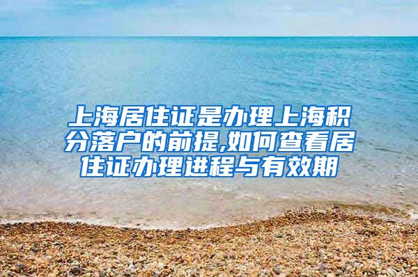 上海居住证是办理上海积分落户的前提,如何查看居住证办理进程与有效期