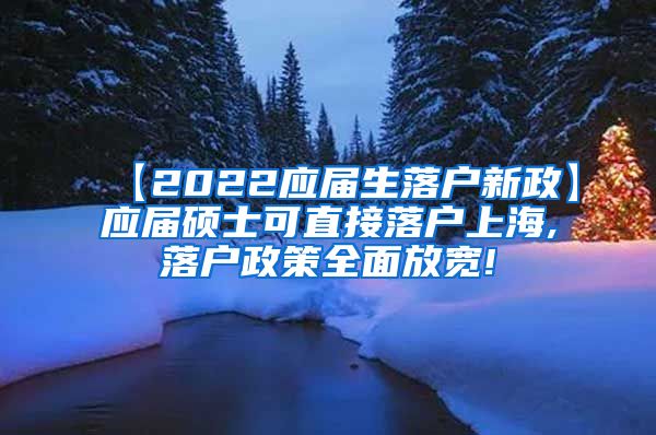 【2022应届生落户新政】应届硕士可直接落户上海,落户政策全面放宽!