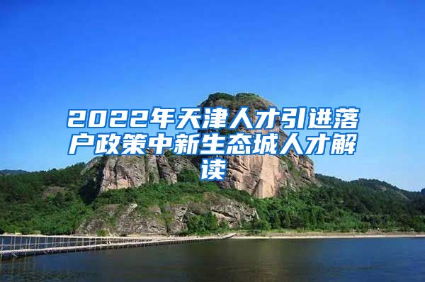 2022年天津人才引进落户政策中新生态城人才解读
