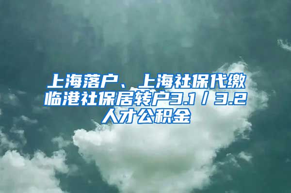 上海落户、上海社保代缴临港社保居转户3.1／3.2人才公积金