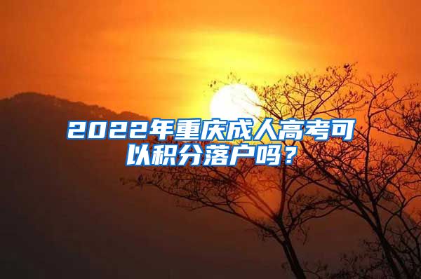 2022年重庆成人高考可以积分落户吗？