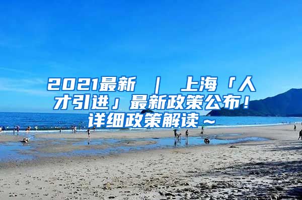 2021最新 ｜ 上海「人才引进」最新政策公布！详细政策解读～