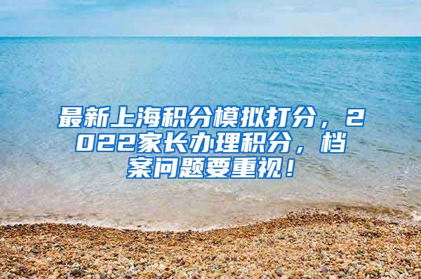 最新上海积分模拟打分，2022家长办理积分，档案问题要重视！