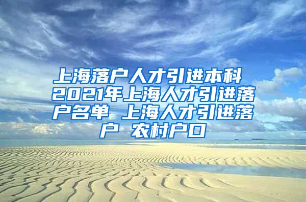 上海落户人才引进本科 2021年上海人才引进落户名单 上海人才引进落户 农村户口