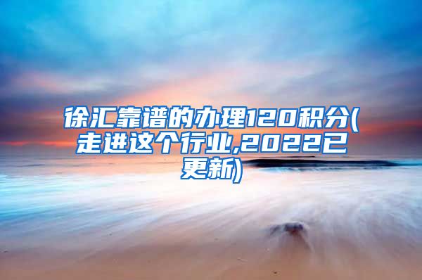 徐汇靠谱的办理120积分(走进这个行业,2022已更新)