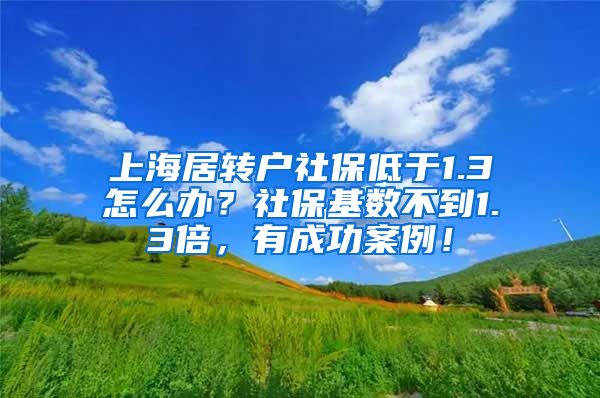 上海居转户社保低于1.3怎么办？社保基数不到1.3倍，有成功案例！