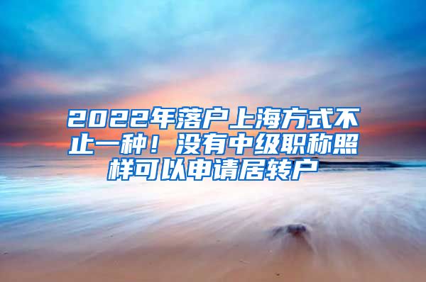 2022年落户上海方式不止一种！没有中级职称照样可以申请居转户