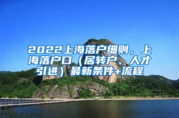 2022上海落户细则，上海落户口（居转户、人才引进）最新条件+流程