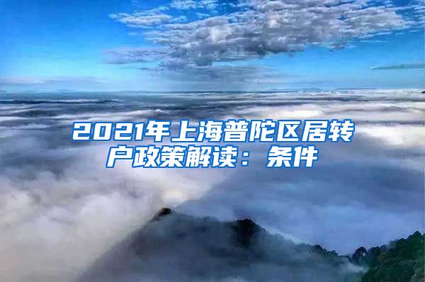 2021年上海普陀区居转户政策解读：条件