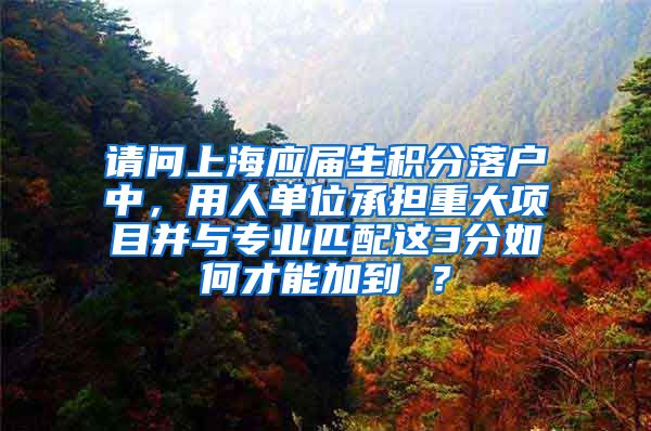 请问上海应届生积分落户中，用人单位承担重大项目并与专业匹配这3分如何才能加到 ？