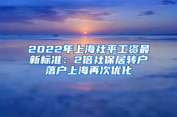 2022年上海社平工资最新标准：2倍社保居转户落户上海再次优化