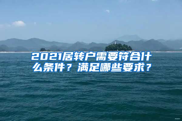 2021居转户需要符合什么条件？满足哪些要求？